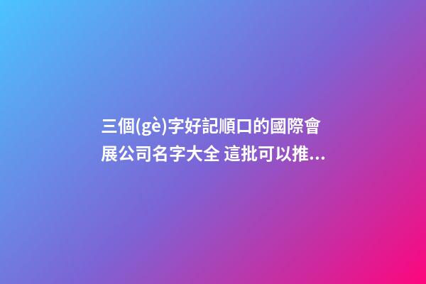 三個(gè)字好記順口的國際會展公司名字大全 這批可以推選